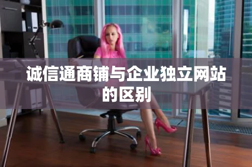 诚信通商铺与企业独立网站的区别