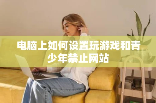 电脑上如何设置玩游戏和青少年禁止网站