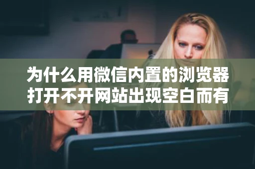 为什么用微信内置的浏览器打开不开网站出现空白而有的时候又可以
