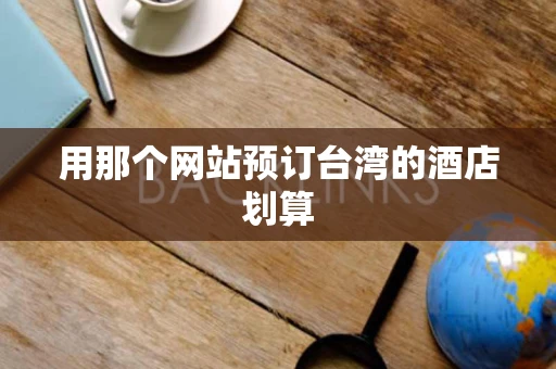 用那个网站预订台湾的酒店划算 用那个网站预订台湾的酒店划算