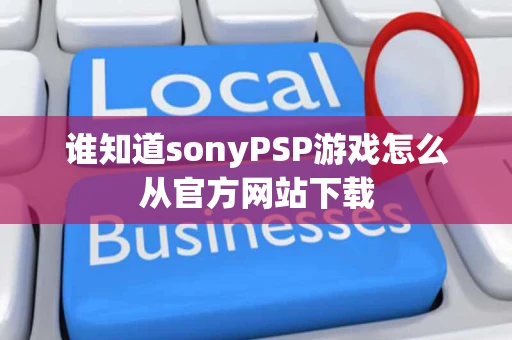 谁知道sonyPSP游戏怎么从官方网站下载 谁知道sonyPSP游戏怎么从官方网站下载