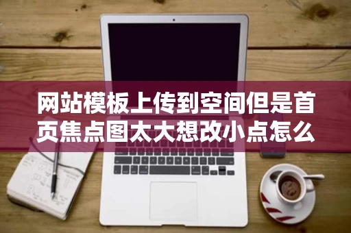 网站模板上传到空间但是首页焦点图太大想改小点怎么在源文件里