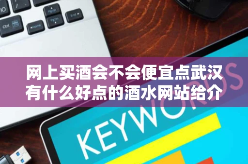 网上买酒会不会便宜点武汉有什么好点的酒水网站给介绍一个撒大神
