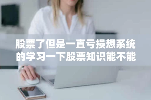 股票了但是一直亏损想系统的学习一下股票知识能不能推荐个网站