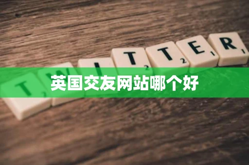英国交友网站哪个好 英国交友网站哪个好