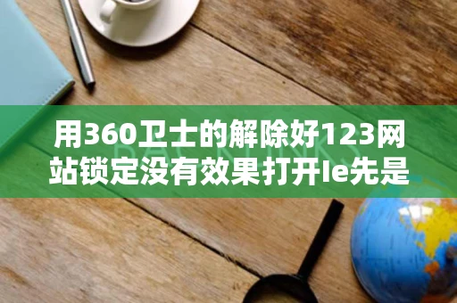 用360卫士的解除好123网站锁定没有效果打开Ie先是空白点击任何 用360卫士的解除好123网站锁定没有效果打开Ie先是空白点击任何