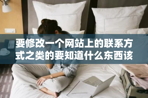 要修改一个网站上的联系方式之类的要知道什么东西该用什么操作