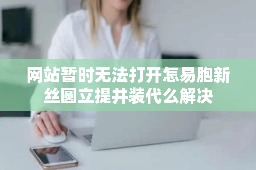 网站暂时无法打开怎易胞新丝圆立提井装代么解决