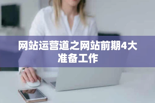 网站运营道之网站前期4大准备工作 网站运营道之网站前期4大准备工作