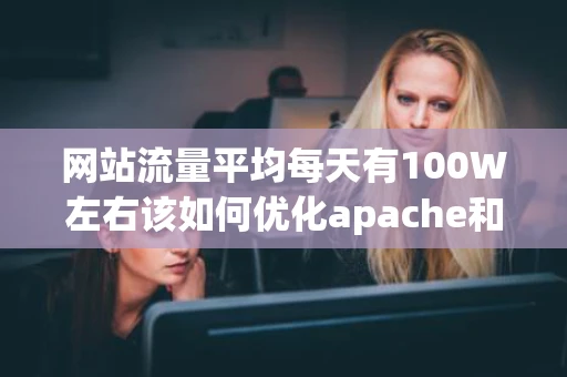 网站流量平均每天有100W左右该如何优化apache和mysql 网站流量平均每天有100W左右该如何优化apache和mysql