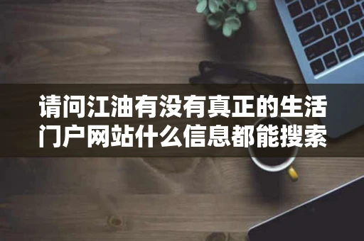 请问江油有没有真正的生活门户网站什么信息都能搜索得到就更好了呢