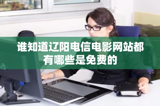 谁知道辽阳电信电影网站都有哪些是免费的