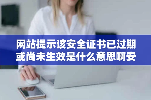 网站提示该安全证书已过期或尚未生效是什么意思啊安全证书是做