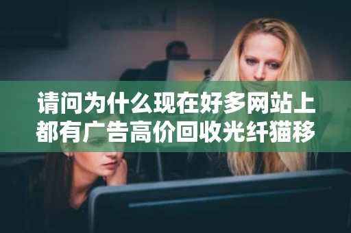 请问为什么现在好多网站上都有广告高价回收光纤猫移动捆绑座机 请问为什么现在好多网站上都有广告高价回收光纤猫移动捆绑座机