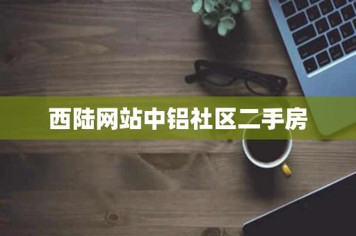 西陆网站中铝社区二手房