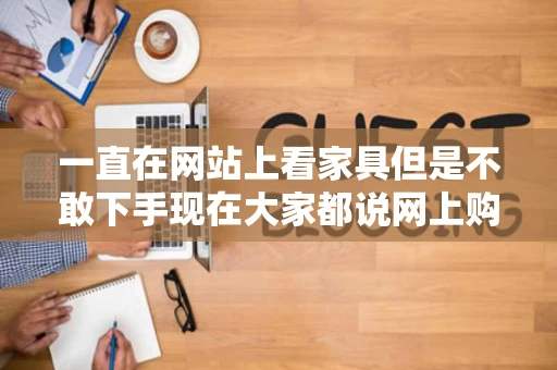 一直在网站上看家具但是不敢下手现在大家都说网上购物比较便宜