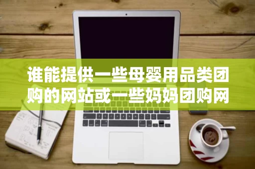 谁能提供一些母婴用品类团购的网站或一些妈妈团购网站我要开团