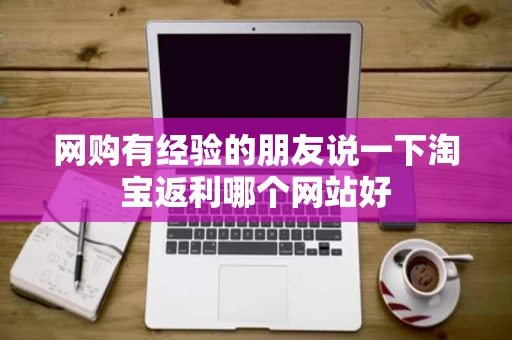 网购有经验的朋友说一下淘宝返利哪个网站好 网购有经验的朋友说一下淘宝返利哪个网站好