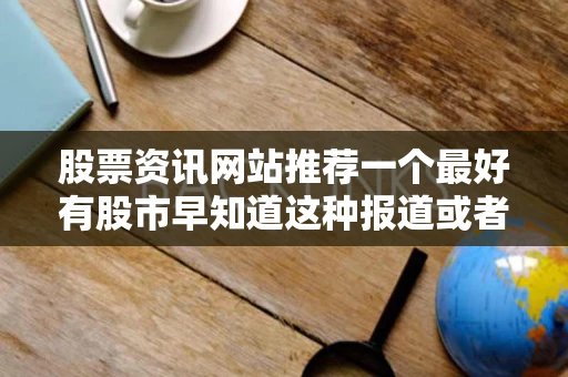 股票资讯网站推荐一个最好有股市早知道这种报道或者版块的 股票资讯网站推荐一个最好有股市早知道这种报道或者版块的