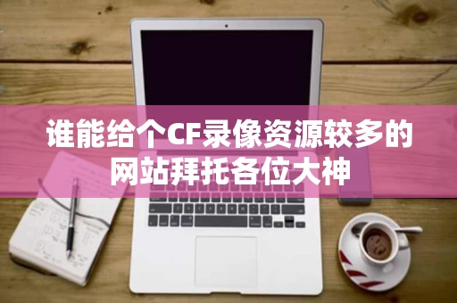 谁能给个CF录像资源较多的网站拜托各位大神