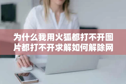 为什么我用火狐都打不开图片都打不开求解如何解除网站自身