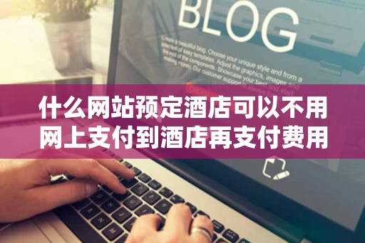 什么网站预定酒店可以不用网上支付到酒店再支付费用而且很实惠的