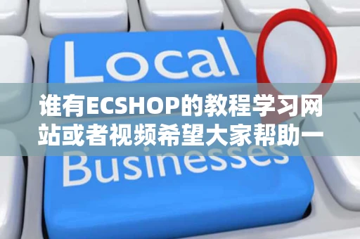 谁有ECSHOP的教程学习网站或者视频希望大家帮助一下急需