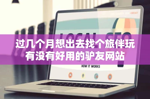 过几个月想出去找个旅伴玩有没有好用的驴友网站 过几个月想出去找个旅伴玩有没有好用的驴友网站