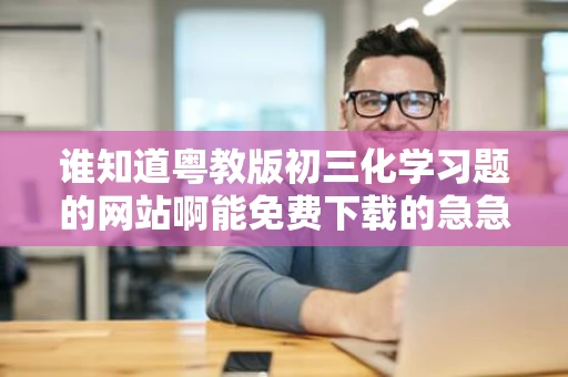 谁知道粤教版初三化学习题的网站啊能免费下载的急急急