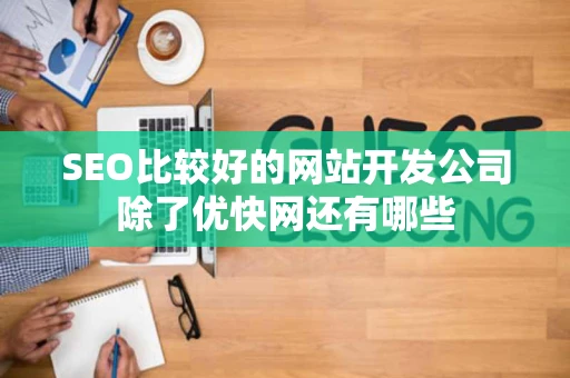 SEO比较好的网站开发公司除了优快网还有哪些