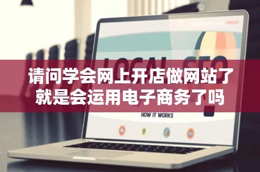 请问学会网上开店做网站了就是会运用电子商务了吗