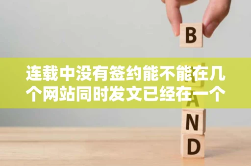 连载中没有签约能不能在几个网站同时发文已经在一个网上首发了 连载中没有签约能不能在几个网站同时发文已经在一个网上首发了