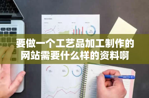 要做一个工艺品加工制作的网站需要什么样的资料啊