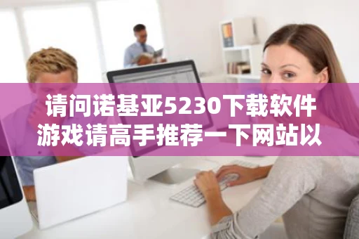 请问诺基亚5230下载软件游戏请高手推荐一下网站以及软件下载器