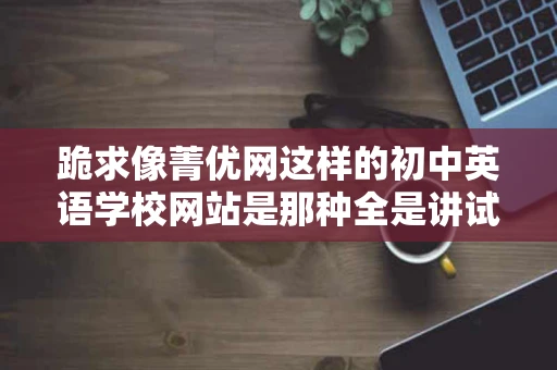 跪求像菁优网这样的初中英语学校网站是那种全是讲试题的