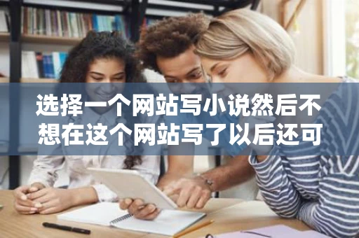 选择一个网站写小说然后不想在这个网站写了以后还可以离开这个