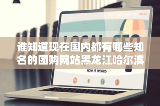 谁知道现在国内都有哪些知名的团购网站黑龙江哈尔滨当地的团购