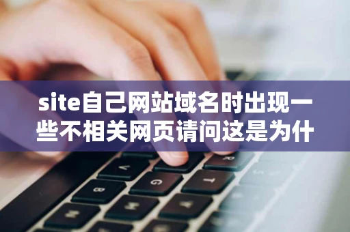 site自己网站域名时出现一些不相关网页请问这是为什么