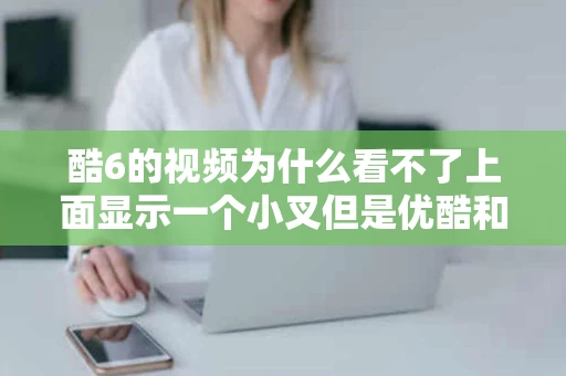 酷6的视频为什么看不了上面显示一个小叉但是优酷和其他网站的