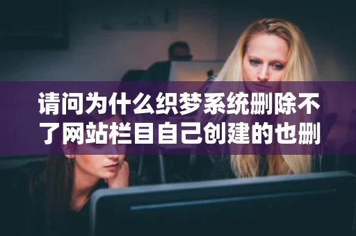 请问为什么织梦系统删除不了网站栏目自己创建的也删除不了有知道