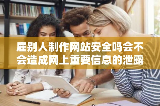 雇别人制作网站安全吗会不会造成网上重要信息的泄露能保护吗