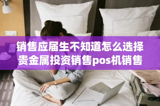 销售应届生不知道怎么选择贵金属投资销售pos机销售网站建设