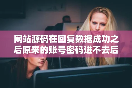 网站源码在回复数据成功之后原来的账号密码进不去后天了从数据库 网站源码在回复数据成功之后原来的账号密码进不去后天了从数据库