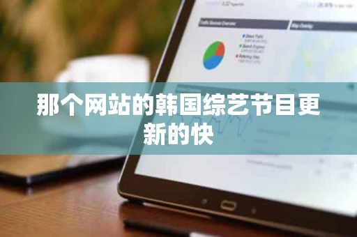 那个网站的韩国综艺节目更新的快 那个网站的韩国综艺节目更新的快