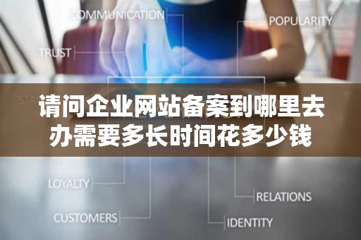 请问企业网站备案到哪里去办需要多长时间花多少钱