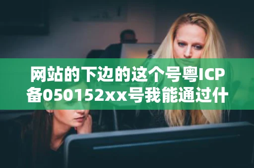 网站的下边的这个号粤ICP备050152xx号我能通过什么方式查 网站的下边的这个号粤ICP备050152xx号我能通过什么方式查