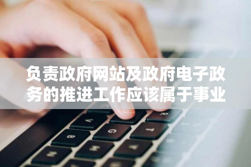 负责政府网站及政府电子政务的推进工作应该属于事业还是行政单位