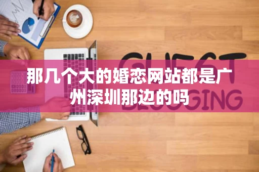 那几个大的婚恋网站都是广州深圳那边的吗