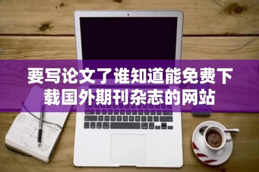 要写论文了谁知道能免费下载国外期刊杂志的网站