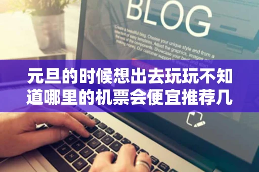 元旦的时候想出去玩玩不知道哪里的机票会便宜推荐几个网站谢谢 元旦的时候想出去玩玩不知道哪里的机票会便宜推荐几个网站谢谢